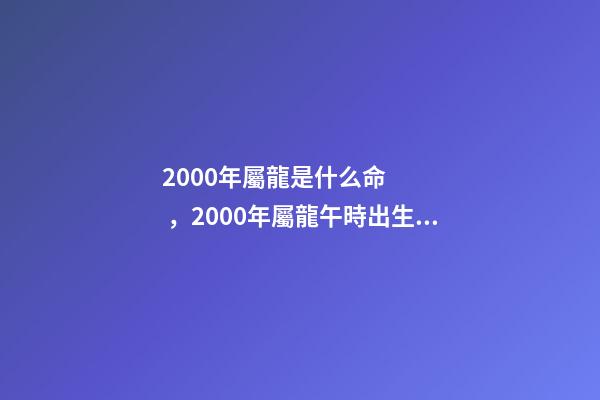 2000年屬龍是什么命，2000年屬龍午時出生的什么命 農歷2000年3.11屬龍的是什么命-第1張-觀點-玄機派